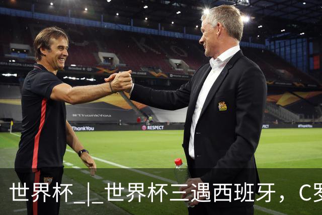 世界杯 | 世界杯三遇西班牙，C罗终是意难平